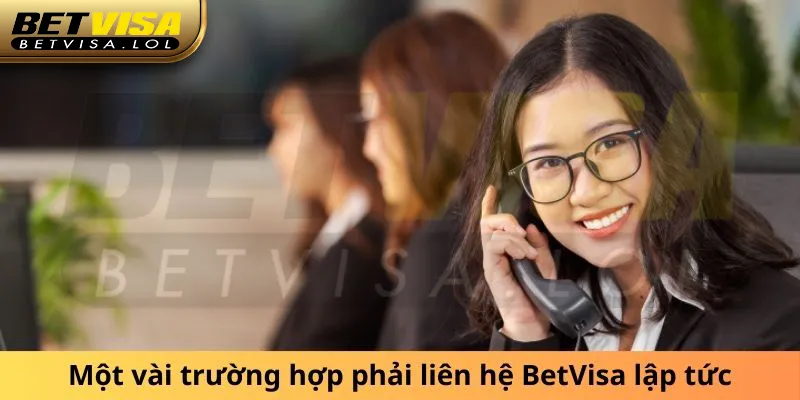 Một vài trường hợp phải liên hệ BetVisa lập tức